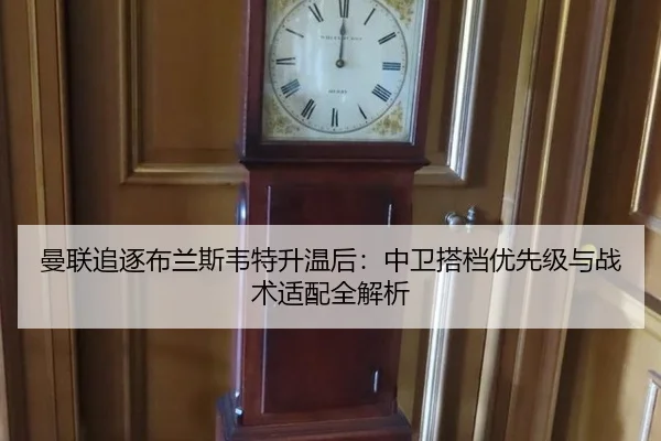 曼联追逐布兰斯韦特升温后：中卫搭档优先级与战术适配全解析
